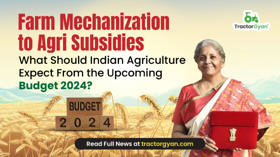 Farm Mechanization to Agri Subsidies - What Should Indian Agriculture Expect From the Upcoming Budget 2024?