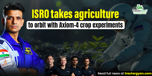 ISRO takes agriculture to orbit with Axiom-4 crop experiments