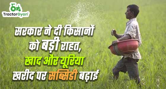 सरकार ने दी किसानों को बड़ी राहत, खाद और यूरिया खरीद पर सब्सिडी बढ़ाई