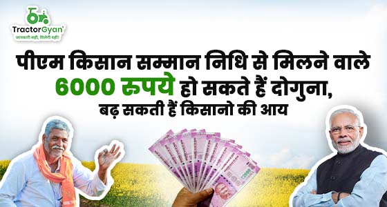 पीएम किसान सम्मान निधि से मिलने वाले 6000 रुपये हो सकते हैं दोगुना, बढ़ सकती हैं किसानो की आय | ट्रैक्टरज्ञान
